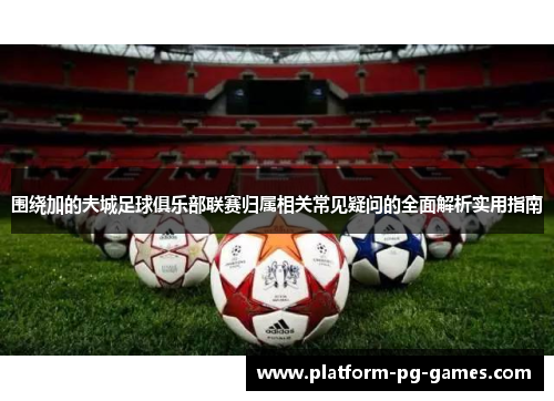 围绕加的夫城足球俱乐部联赛归属相关常见疑问的全面解析实用指南