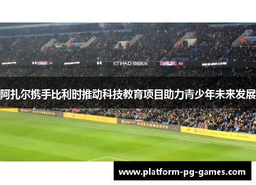 阿扎尔携手比利时推动科技教育项目助力青少年未来发展