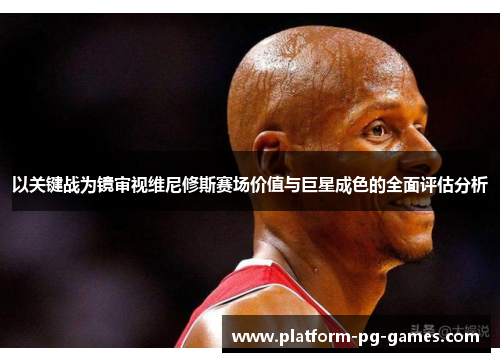 以关键战为镜审视维尼修斯赛场价值与巨星成色的全面评估分析