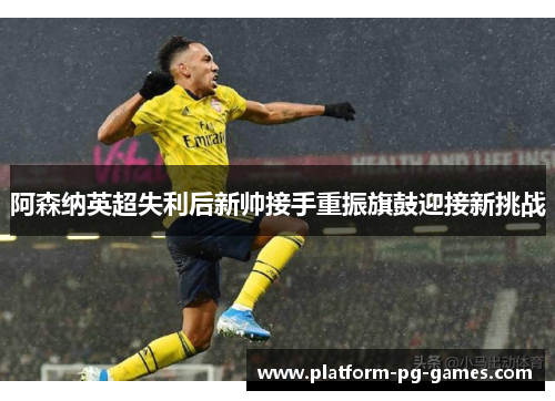 阿森纳英超失利后新帅接手重振旗鼓迎接新挑战