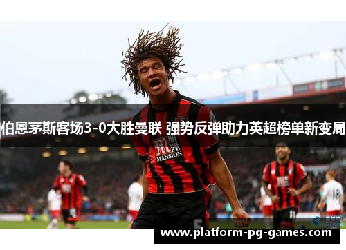 伯恩茅斯客场3-0大胜曼联 强势反弹助力英超榜单新变局