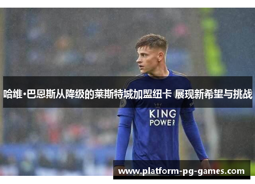 哈维·巴恩斯从降级的莱斯特城加盟纽卡 展现新希望与挑战 哈维·巴恩斯从降级的莱斯特城加盟纽卡 展现新希望与挑战